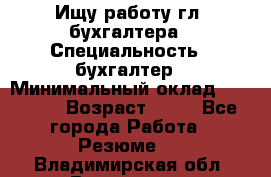 Ищу работу гл. бухгалтера › Специальность ­ бухгалтер › Минимальный оклад ­ 30 000 › Возраст ­ 41 - Все города Работа » Резюме   . Владимирская обл.,Владимир г.